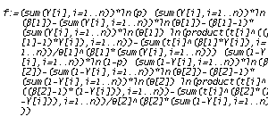 f := (sum(Y[i], i = 1 .. n))*ln(p)+(sum(Y[i], i = 1 .. n))*ln(beta[1])-(sum(Y[i], i = 1 .. n))*ln(theta[1])-(beta[1]-1)*(sum(Y[i], i = 1 .. n))*ln(theta[1])+ln(product(t[i]^((beta[1]-1)*Y[i]), i = 1 .. n))-(sum(t[i]^(beta[1]*Y[i]), i = 1 .. n))/theta[1]^(beta[1]*(sum(Y[i], i = 1 .. n)))+(sum(1-Y[i], i = 1 .. n))*ln(1-p)+(sum(1-Y[i], i = 1 .. n))*ln(beta[2])-(sum(1-Y[i], i = 1 .. n))*ln(theta[2])-(beta[2]-1)*(sum(1-Y[i], i = 1 .. n))*ln(theta[2])+ln(product(t[i]^((beta[2]-1)*(1-Y[i])), i = 1 .. n))-(sum(t[i]^(beta[2]*(1-Y[i])), i = 1 .. n))/theta[2]^(beta[2]*(sum(1-Y[i], i = 1 .. n)))