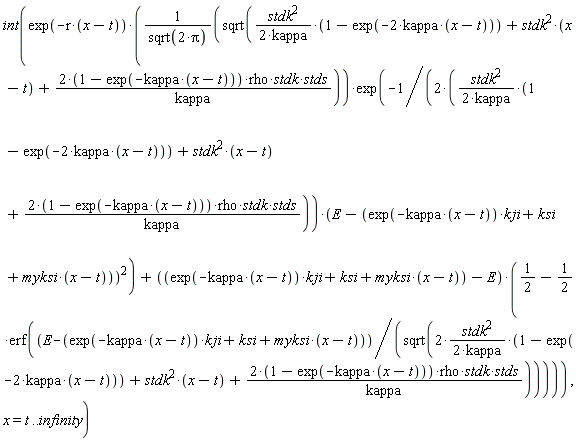 int(exp(-r*(x-t))*(sqrt(stdk^2*(1-exp(-2*kappa*(x-t)))/(2*kappa)+stdk^2*(x-t)+(2*(1-exp(-kappa*(x-t))))*rho*stdk*stds/kappa)*exp(-(E-exp(-kappa*(x-t))*kji-ksi-myksi*(x-t))^2/(2*(stdk^2*(1-exp(-2*kappa*(x-t)))/(2*kappa)+stdk^2*(x-t)+(2*(1-exp(-kappa*(x-t))))*rho*stdk*stds/kappa)))/sqrt(2*Pi)+(exp(-kappa*(x-t))*kji+ksi+myksi*(x-t)-E)*(1/2-(1/2)*erf((E-exp(-kappa*(x-t))*kji-ksi-myksi*(x-t))/sqrt(2*stdk^2*(1-exp(-2*kappa*(x-t)))/(2*kappa)+stdk^2*(x-t)+(2*(1-exp(-kappa*(x-t))))*rho*stdk*stds/kappa)))), x = t .. infinity)
