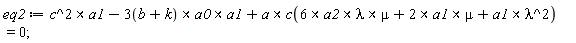 eq2 := `&x`(c^2, a1)-`&x`(`&x`(3*(b+k), a0), a1)+`&x`(a, c(`&x`(`&x`(6*a2, lambda), mu)+`&x`(2*a1, mu)+`&x`(a1, lambda^2))) = 0