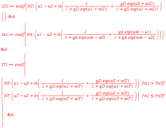 ID1 := evalf(ND*(u1-uS+ln(1/(1+gD*exp(u1+wiD))+gD*exp(uS+wiD)/(1+gD*exp(u1+wiD))))); IA1 := evalf(NA*(u1-uS+ln(1/(1+gA*exp(wAi-uS))+gA*exp(wAi-u1)/(1+gA*exp(wAi-uS))))); IT1 := evalf(piecewise(Psi1 > PsiTf, NT*(u1-uS+ln(1/(1+gD*exp(u1+wiT))+gD*exp(uS+wiT)/(1+gD*exp(u1+wiT)))), Psi1 <= PsiTf, NT*(uT-uS+ln(1/(1+gD*exp(uT+wiT))+gD*exp(uS+wiT)/(1+gD*exp(uT+wiT))))))