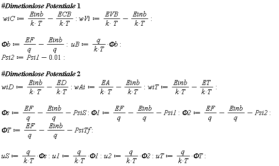 wiC := Einb/(k*T)-ECB/(k*T); wVi := EVB/(k*T)-Einb/(k*T); `Φb` := EF/q-Einb/q; uB := q*`Φb`/(k*T); Psi2 := Psi1-0.1e-1; wiD := Einb/(k*T)-ED/(k*T); wAi := EA/(k*T)-Einb/(k*T); wiT := Einb/(k*T)-ET/(k*T); `Φs` := EF/q-Einb/q-PsiS; Phi1 := EF/q-Einb/q-Psi1; Phi2 := EF/q-Einb/q-Psi2; `ΦT` := EF/q-Einb/q-PsiTf; uS := q*`Φs`/(k*T); u1 := q*Phi1/(k*T); u2 := q*Phi2/(k*T); uT := q*`ΦT`/(k*T)