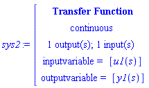 sys2:=[[[`Transfer Function`],[continuous],[`1 output(s); 1 input(s)`],[`inputvariable = `[u1(s)]],[`outputvariable = `[y1(s)]]]