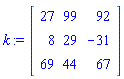 k := Matrix(3, 3, {(1, 1) = 27, (1, 2) = 99, (1, 3) = 92, (2, 1) = 8, (2, 2) = 29, (2, 3) = -31, (3, 1) = 69, (3, 2) = 44, (3, 3) = 67})