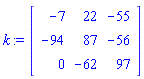 k := Matrix(3, 3, {(1, 1) = -7, (1, 2) = 22, (1, 3) = -55, (2, 1) = -94, (2, 2) = 87, (2, 3) = -56, (3, 1) = 0, (3, 2) = -62, (3, 3) = 97})