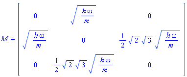 M := Matrix(3, 3, {(1, 1) = 0, (1, 2) = (h*omega/m)^(1/2), (1, 3) = 0, (2, 1) = (h*omega/m)^(1/2), (2, 2) = 0, (2, 3) = (1/2)*2^(1/2)*3^(1/2)*(h*omega/m)^(1/2), (3, 1) = 0, (3, 2) = (1/2)*2^(1/2)*3^(1/2)*(h*omega/m)^(1/2), (3, 3) = 0})
