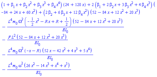 (1+beta[1]*x+beta[2]*x^2+beta[3]*x^3+beta[4]*x^4)*(24+120*x)+2*(beta[1]+2*beta[2]*x+3*beta[3]*x^2+4*beta[4]*x^3)*(-84+24*x+60*x^2)+(2*beta[2]+6*beta[3]*x+12*beta[4]*x^2)*(52-84*x+12*x^2+20*x^3)-L^4*m[0]*Omega^2*(-(1/2)*x^2-R*x+R+1/2)*(52-84*x+12*x^2+20*x^3)/EI[0]-F*L^2*(52-84*x+12*x^2+20*x^3)/EI[0]-L^4*m[0]*Omega^2*(-x-R)*(52*x-42*x^2+4*x^3+5*x^4)/EI[0]-L^4*m[0]*omega^2*(26*x^2-14*x^3+x^4+x^5)/EI[0]