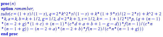 proc (n) option remember; subs(c = (1+s)/(1-s), q = 2*k^2*s/(1-s)+k*(1+9*s)/(2-2*s)+k^2+2*k, a = k, b = k+1/2, g = 1/2, d = 2*k+3, s = 1/2, k = -1+((1/2)*I)*p, (q+(n-1)*(n-2+g)*(1+c)+(n-1)*(c*d+a+b+1-g-d))*f(n-1)/(c*n*(n-1+g))-(n-2+a)*(n-2+b)*f(n-2)/(c*n*(n-1+g))) end proc