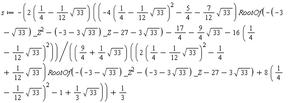 s := -(2*(1/4-(1/12)*sqrt(33)))*((-4*(1/4-(1/12)*sqrt(33))^2-5/4-(7/12)*sqrt(33))*RootOf(-(-3-sqrt(33))*_Z^2-(-3-3*sqrt(33))*_Z-27-3*sqrt(33))-17/4-(9/4)*sqrt(33)-16*(1/4-(1/12)*sqrt(33))^2)/((9/4+(1/4)*sqrt(33))*((2*(1/4-(1/12)*sqrt(33))^2-1/4+(1/12)*sqrt(33))*RootOf(-(-3-sqrt(33))*_Z^2-(-3-3*sqrt(33))*_Z-27-3*sqrt(33))+8*(1/4-(1/12)*sqrt(33))^2-1+(1/3)*sqrt(33)))+1/3