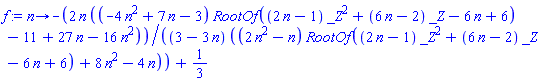 proc (n) options operator, arrow; -2*n*((-4*n^2+7*n-3)*RootOf((2*n-1)*_Z^2+(6*n-2)*_Z-6*n+6)-11+27*n-16*n^2)/((3-3*n)*((2*n^2-n)*RootOf((2*n-1)*_Z^2+(6*n-2)*_Z-6*n+6)+8*n^2-4*n))+1/3 end proc