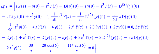 Lp1 := {s*Y(s)-y(0)-s^2*Y(s)+(D(y))(0)+s*y(0)-s^3*Y(s)+((D@@2)(y))(0)+s*(D(y))(0)+s^2*y(0) = 0, (1/50)*(s^3*Y(s))-(1/50)*((D@@2)(y))(0)-(1/50)*(s*(D(y))(0))-(1/50)*(s^2*y(0))+4*s*Y(s)-4*y(0)-2*s^2*Y(s)+2*(D(y))(0)+2*s*y(0) = 0, 2*s*Y(s)-2*y(0)+s^2*Y(s)-(D(y))(0)-s*y(0)+2*s^3*Y(s)-2*((D@@2)(y))(0)-2*s*(D(y))(0)-2*s^2*y(0)-30/s-20*cos(5)/s-114*sin(5)/s = 0}