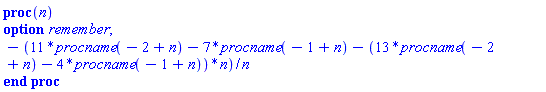 proc (n) option remember; table( [( 0 ) = 3, ( 1 ) = 9, ( 2 ) = 18 ] ) -(11*procname(-2+n)-7*procname(-1+n)-(13*procname(-2+n)-4*procname(-1+n))*n)/n end proc