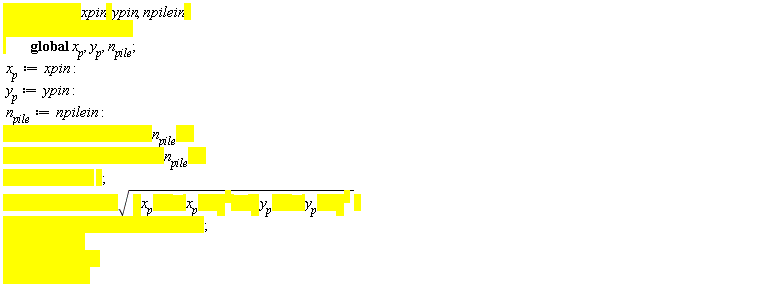 dex := proc (xpin, ypin, npilein) local i, j, fin, Sin; global x__p, y__p, n__pile; x__p := xpin; y__p := ypin; n__pile := npilein; for i to n__pile do for j to n__pile do fin := []; Sin[i, j] := sqrt((x__p[i]-x__p[j])^2+(y__p[i]-y__p[j])^2); fin := [op(fin), Sin[i, j]] end do end do end proc
