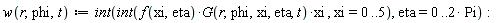 w := proc (r, phi, t) options operator, arrow; int(int(f(xi, eta)*G(r, phi, xi, eta, t)*xi, xi = 0 .. 5), eta = 0 .. 2*Pi) end proc:
