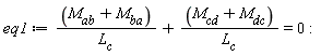 eq1 := VectorCalculus:-`+`(VectorCalculus:-`*`(VectorCalculus:-`+`(M[ab], M[ba]), 1/L[c]), VectorCalculus:-`*`(VectorCalculus:-`+`(M[cd], M[dc]), 1/L[c])) = 0: