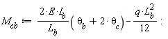 M[cb] := VectorCalculus:-`+`(VectorCalculus:-`*`(VectorCalculus:-`*`(VectorCalculus:-`*`(VectorCalculus:-`*`(2, E), I[b]), 1/L[b]), VectorCalculus:-`+`(theta[b], VectorCalculus:-`*`(2, theta[c]))), VectorCalculus:-`-`(VectorCalculus:-`*`(VectorCalculus:-`*`(q, L[b]^2), 1/12))):