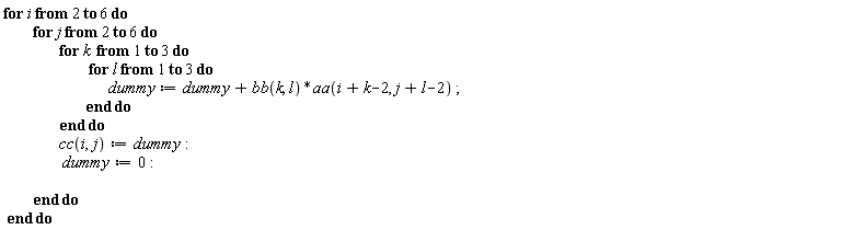 "for i from 2 to 6 do          for j from 2 to 6 do                  for k  from 1 to 3 do                           for l from 1 to 3 do                                  dummy :=dummy+ bb(k, l)*aa(i+k-2, j+l-2) ;                           end do                  end do                   cc(i,j):=dummy:                   dummy:=0:                           end do  end do"