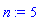 n := 5