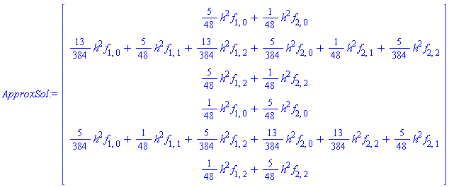 ApproxSol := Vector(6, {(1) = (5/48)*h^2*f[1, 0]+(1/48)*h^2*f[2, 0], (2) = (13/384)*h^2*f[1, 0]+(5/48)*h^2*f[1, 1]+(13/384)*h^2*f[1, 2]+(5/384)*h^2*f[2, 0]+(1/48)*h^2*f[2, 1]+(5/384)*h^2*f[2, 2], (3) = (5/48)*h^2*f[1, 2]+(1/48)*h^2*f[2, 2], (4) = (1/48)*h^2*f[1, 0]+(5/48)*h^2*f[2, 0], (5) = (5/384)*h^2*f[1, 0]+(1/48)*h^2*f[1, 1]+(5/384)*h^2*f[1, 2]+(13/384)*h^2*f[2, 0]+(13/384)*h^2*f[2, 2]+(5/48)*h^2*f[2, 1], (6) = (1/48)*h^2*f[1, 2]+(5/48)*h^2*f[2, 2]})