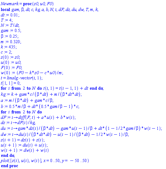 Newmark = proc (z0, u0, F0) local gam, beta, dt, c, kg, a, b, N, i, dF, dz, du, dw, T, m, k; dt := 0.1e-1; T := 4; N := T/dt; gam := .5; beta := .25; m := .320; k := 435; c := 2; z(0) := z0; u(0) := u0; F(0) := F0; w(0) := (F0-k*z0-c*u0)/m; t = linalg:-vector(i, 1); t[1, 1] = 0; for i from 2 to N do t(i, 1) = t(i-1, 1)+dt end do; kg := k+gam*c/(beta*dt)+m/(beta*dt*dt); a := m/(beta*dt)+gam*c/beta; b := .5*m/beta+dt*(.5*gam/beta-1)*c; for i from 2 to N do dF := proc (i) options operator, arrow; diff(F, t)+a*u(i)+b*w(i) end proc; dz := proc (i) options operator, arrow; dF(i)/kg end proc; du := proc (i) options operator, arrow; gam*dz(i)/(beta*dt)-gam*u(i-1)/beta+dt*(1-(1/2)*gam/beta)*w(i-1) end proc; dw := proc (i) options operator, arrow; du(i)/(beta*dt*dt)-u(i-1)/(beta*dt)-(1/2)*w(i-1)/beta end proc; z(i+1) = dz(i)+z(i); u(i+1) := du(i)+u(i); w(i+1) := dw(i)+w(i) end do; plot([z(i), u(i), w(i)], x = 0 .. 50, y = -50 .. 50) end proc