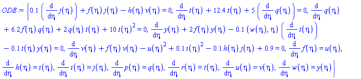 {.1*(diff(j(eta), eta))+f(eta)*j(eta)-h(eta)*v(eta) = 0, diff(t(eta), eta)+12.4*t(eta)+5*(diff(q(eta), eta)) = 0, diff(q(eta), eta)+6.2*f(eta)*q(eta)+2*q(eta)*t(eta)+10*t(eta)^2 = 0, diff(y(eta), eta)+2*f(eta)*y(eta)-.1*(w(eta), eta)*(diff(t(eta), eta))-.1*t(eta)*y(eta) = 0, diff(v(eta), eta)+f(eta)*v(eta)-u(eta)^2+.1*i(eta)^2-.1*h(eta)*j(eta)+.9 = 0, diff(f(eta), eta) = u(eta), diff(h(eta), eta) = i(eta), diff(i(eta), eta) = j(eta), diff(p(eta), eta) = q(eta), diff(r(eta), eta) = t(eta), diff(u(eta), eta) = v(eta), diff(w(eta), eta) = y(eta)}