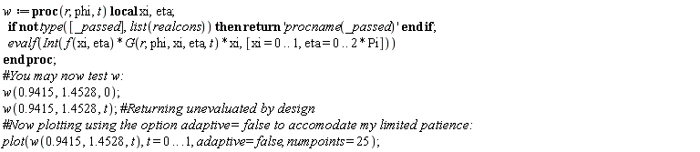 w := proc (r, phi, t) local xi, eta; if not type([args], list(realcons)) then return 'procname(args)' end if; evalf(Int(f(xi, eta)*G(r, phi, xi, eta, t)*xi, [xi = 0 .. 1, eta = 0 .. 2*Pi])) end proc;