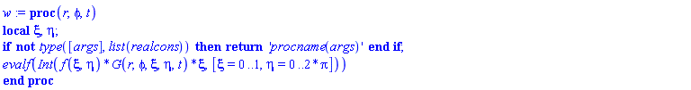 proc (r, phi, t) local xi, eta; if not type([args], list(realcons)) then return 'procname(args)' end if; evalf(Int(f(xi, eta)*G(r, phi, xi, eta, t)*xi, [xi = 0 .. 1, eta = 0 .. 2*Pi])) end proc