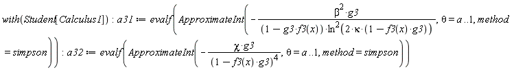 with(Student[Calculus1]); -1; a31 := evalf(ApproximateInt(-beta^2*g3/((1-g3*f3(x))*ln(2*kappa*(1-g3*f3(x)))^2), theta = a .. 1, method = simpson)); -1; a32 := evalf(ApproximateInt(-chi*g3/(1-g3*f3(x))^4, theta = a .. 1, method = simpson))