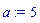 a := 5