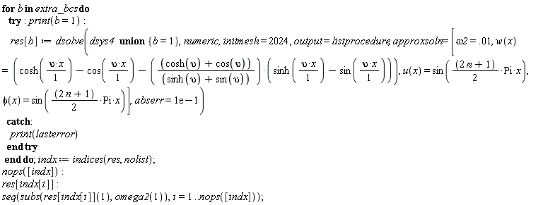 Typesetting:-mrow(Typesetting:-mo("for", bold = "true", mathvariant = "bold", fontweight = "bold", fence = "false", separator = "false", stretchy = "false", symmetric = "false", largeop = "false", movablelimits = "false", accent = "false", lspace = "0.0em", rspace = "0.0em"), Typesetting:-mo(" ", mathvariant = "normal", fence = "false", separator = "false", stretchy = "false", symmetric = "false", largeop = "false", movablelimits = "false", accent = "false", lspace = "0.0em", rspace = "0.0em"), Typesetting:-mi("b", italic = "true", mathvariant = "italic"), Typesetting:-mo(" ", mathvariant = "normal", fence = "false", separator = "false", stretchy = "false", symmetric = "false", largeop = "false", movablelimits = "false", accent = "false", lspace = "0.0em", rspace = "0.0em"), Typesetting:-mo("in", bold = "true", mathvariant = "bold", fontweight = "bold", fence = "false", separator = "false", stretchy = "false", symmetric = "false", largeop = "false", movablelimits = "false", accent = "false", lspace = "0.0em", rspace = "0.0em"), Typesetting:-mo(" ", mathvariant = "normal", fence = "false", separator = "false", stretchy = "false", symmetric = "false", largeop = "false", movablelimits = "false", accent = "false", lspace = "0.0em", rspace = "0.0em"), Typesetting:-mi("extra_bcs", italic = "true", mathvariant = "italic"), Typesetting:-mo(" ", mathvariant = "normal", fence = "false", separator = "false", stretchy = "false", symmetric = "false", largeop = "false", movablelimits = "false", accent = "false", lspace = "0.0em", rspace = "0.0em"), Typesetting:-mo("do", bold = "true", mathvariant = "bold", fontweight = "bold", fence = "false", separator = "false", stretchy = "false", symmetric = "false", largeop = "false", movablelimits = "false", accent = "false", lspace = "0.0em", rspace = "0.0em"), Typesetting:-mspace(height = "0.0ex", width = "0.0em", depth = "0.0ex", linebreak = "newline"), Typesetting:-mo(" ", mathvariant = "normal", fence = "false", separator = "false", stretchy = "false", symmetric = "false", largeop = "false", movablelimits = "false", accent = "false", lspace = "0.0em", rspace = "0.0em"), Typesetting:-mo(" ", mathvariant = "normal", fence = "false", separator = "false", stretchy = "false", symmetric = "false", largeop = "false", movablelimits = "false", accent = "false", lspace = "0.0em", rspace = "0.0em"), Typesetting:-mo(" ", mathvariant = "normal", fence = "false", separator = "false", stretchy = "false", symmetric = "false", largeop = "false", movablelimits = "false", accent = "false", lspace = "0.0em", rspace = "0.0em"), Typesetting:-mo("try", bold = "true", mathvariant = "bold", fontweight = "bold", fence = "false", separator = "false", stretchy = "false", symmetric = "false", largeop = "false", movablelimits = "false", accent = "false", lspace = "0.0em", rspace = "0.0em"), Typesetting:-mo(" ", mathvariant = "normal", fence = "false", separator = "false", stretchy = "false", symmetric = "false", largeop = "false", movablelimits = "false", accent = "false", lspace = "0.0em", rspace = "0.0em"), Typesetting:-mo(":", mathvariant = "normal", fence = "false", separator = "false", stretchy = "false", symmetric = "false", largeop = "false", movablelimits = "false", accent = "false", lspace = "0.2777778em", rspace = "0.2777778em"), Typesetting:-mo(" ", mathvariant = "normal", fence = "false", separator = "false", stretchy = "false", symmetric = "false", largeop = "false", movablelimits = "false", accent = "false", lspace = "0.0em", rspace = "0.0em"), Typesetting:-mi("print", italic = "true", mathvariant = "italic"), Typesetting:-mfenced(Typesetting:-mrow(Typesetting:-mi("b", italic = "true", mathvariant = "italic"), Typesetting:-mo("=", mathvariant = "normal", fence = "false", separator = "false", stretchy = "false", symmetric = "false", largeop = "false", movablelimits = "false", accent = "false", lspace = "0.2777778em", rspace = "0.2777778em"), Typesetting:-mn("1", mathvariant = "normal")), mathvariant = "normal"), Typesetting:-mo(":", mathvariant = "normal", fence = "false", separator = "false", stretchy = "false", symmetric = "false", largeop = "false", movablelimits = "false", accent = "false", lspace = "0.2777778em", rspace = "0.2777778em"), Typesetting:-mspace(height = "0.0ex", width = "0.0em", depth = "0.0ex", linebreak = "newline"), Typesetting:-mspace(height = "0.0ex", width = "0.0em", depth = "0.0ex", linebreak = "auto"), Typesetting:-mo(" ", mathvariant = "normal", fence = "false", separator = "false", stretchy = "false", symmetric = "false", largeop = "false", movablelimits = "false", accent = "false", lspace = "0.0em", rspace = "0.0em"), Typesetting:-mo(" ", mathvariant = "normal", fence = "false", separator = "false", stretchy = "false", symmetric = "false", largeop = "false", movablelimits = "false", accent = "false", lspace = "0.0em", rspace = "0.0em"), Typesetting:-mo(" ", mathvariant = "normal", fence = "false", separator = "false", stretchy = "false", symmetric = "false", largeop = "false", movablelimits = "false", accent = "false", lspace = "0.0em", rspace = "0.0em"), Typesetting:-mo(" ", mathvariant = "normal", fence = "false", separator = "false", stretchy = "false", symmetric = "false", largeop = "false", movablelimits = "false", accent = "false", lspace = "0.0em", rspace = "0.0em"), Typesetting:-mi("res", italic = "true", mathvariant = "italic"), Typesetting:-mfenced(Typesetting:-mrow(Typesetting:-mi("b", italic = "true", mathvariant = "italic")), mathvariant = "normal", open = "[", close = "]"), Typesetting:-mo("&coloneq;", mathvariant = "normal", fence = "false", separator = "false", stretchy = "false", symmetric = "false", largeop = "false", movablelimits = "false", accent = "false", lspace = "0.2777778em", rspace = "0.2777778em"), Typesetting:-mi("dsolve", italic = "true", mathvariant = "italic"), Typesetting:-mfenced(Typesetting:-mrow(Typesetting:-mi("dsys4", italic = "true", mathvariant = "italic"), Typesetting:-mo(" ", mathvariant = "normal", fence = "false", separator = "false", stretchy = "false", symmetric = "false", largeop = "false", movablelimits = "false", accent = "false", lspace = "0.0em", rspace = "0.0em"), Typesetting:-mo(" ", mathvariant = "normal", fence = "false", separator = "false", stretchy = "false", symmetric = "false", largeop = "false", movablelimits = "false", accent = "false", lspace = "0.0em", rspace = "0.0em"), Typesetting:-mo(" ", mathvariant = "normal", fence = "false", separator = "false", stretchy = "false", symmetric = "false", largeop = "false", movablelimits = "false", accent = "false", lspace = "0.0em", rspace = "0.0em"), Typesetting:-mo("union", bold = "true", mathvariant = "bold", fontweight = "bold", fence = "false", separator = "false", stretchy = "false", symmetric = "false", largeop = "false", movablelimits = "false", accent = "false", lspace = "0.0em", rspace = "0.0em"), Typesetting:-mo(" ", mathvariant = "normal", fence = "false", separator = "false", stretchy = "false", symmetric = "false", largeop = "false", movablelimits = "false", accent = "false", lspace = "0.0em", rspace = "0.0em"), Typesetting:-mfenced(Typesetting:-mrow(Typesetting:-mi("b", italic = "true", mathvariant = "italic"), Typesetting:-mo("=", mathvariant = "normal", fence = "false", separator = "false", stretchy = "false", symmetric = "false", largeop = "false", movablelimits = "false", accent = "false", lspace = "0.2777778em", rspace = "0.2777778em"), Typesetting:-mn("1", mathvariant = "normal")), mathvariant = "normal", open = "{", close = "}"), Typesetting:-mo(",", mathvariant = "normal", fence = "false", separator = "true", stretchy = "false", symmetric = "false", largeop = "false", movablelimits = "false", accent = "false", lspace = "0.0em", rspace = "0.3333333em"), Typesetting:-mi("numeric", italic = "true", mathvariant = "italic"), Typesetting:-mo(",", mathvariant = "normal", fence = "false", separator = "true", stretchy = "false", symmetric = "false", largeop = "false", movablelimits = "false", accent = "false", lspace = "0.0em", rspace = "0.3333333em"), Typesetting:-mi("initmesh", italic = "true", mathvariant = "italic"), Typesetting:-mo(" ", mathvariant = "normal", fence = "false", separator = "false", stretchy = "false", symmetric = "false", largeop = "false", movablelimits = "false", accent = "false", lspace = "0.0em", rspace = "0.0em"), Typesetting:-mo("=", mathvariant = "normal", fence = "false", separator = "false", stretchy = "false", symmetric = "false", largeop = "false", movablelimits = "false", accent = "false", lspace = "0.2777778em", rspace = "0.2777778em"), Typesetting:-mo(" ", mathvariant = "normal", fence = "false", separator = "false", stretchy = "false", symmetric = "false", largeop = "false", movablelimits = "false", accent = "false", lspace = "0.0em", rspace = "0.0em"), Typesetting:-mn("2024", mathvariant = "normal"), Typesetting:-mo(",", mathvariant = "normal", fence = "false", separator = "true", stretchy = "false", symmetric = "false", largeop = "false", movablelimits = "false", accent = "false", lspace = "0.0em", rspace = "0.3333333em"), Typesetting:-mo(" ", mathvariant = "normal", fence = "false", separator = "false", stretchy = "false", symmetric = "false", largeop = "false", movablelimits = "false", accent = "false", lspace = "0.0em", rspace = "0.0em"), Typesetting:-mi("output", italic = "true", mathvariant = "italic"), Typesetting:-mo("=", mathvariant = "normal", fence = "false", separator = "false", stretchy = "false", symmetric = "false", largeop = "false", movablelimits = "false", accent = "false", lspace = "0.2777778em", rspace = "0.2777778em"), Typesetting:-mi("listprocedure", italic = "true", mathvariant = "italic"), Typesetting:-mo(",", mathvariant = "normal", fence = "false", separator = "true", stretchy = "false", symmetric = "false", largeop = "false", movablelimits = "false", accent = "false", lspace = "0.0em", rspace = "0.3333333em"), Typesetting:-mi("approxsoln", italic = "true", mathvariant = "italic"), Typesetting:-mo(" ", mathvariant = "normal", fence = "false", separator = "false", stretchy = "false", symmetric = "false", largeop = "false", movablelimits = "false", accent = "false", lspace = "0.0em", rspace = "0.0em"), Typesetting:-mo("=", mathvariant = "normal", fence = "false", separator = "false", stretchy = "false", symmetric = "false", largeop = "false", movablelimits = "false", accent = "false", lspace = "0.2777778em", rspace = "0.2777778em"), Typesetting:-mo(" ", mathvariant = "normal", fence = "false", separator = "false", stretchy = "false", symmetric = "false", largeop = "false", movablelimits = "false", accent = "false", lspace = "0.0em", rspace = "0.0em"), Typesetting:-mfenced(Typesetting:-mrow(Typesetting:-mi("&omega;2", italic = "true", mathvariant = "italic"), Typesetting:-mo("=", mathvariant = "normal", fence = "false", separator = "false", stretchy = "false", symmetric = "false", largeop = "false", movablelimits = "false", accent = "false", lspace = "0.2777778em", rspace = "0.2777778em"), Typesetting:-mn(".01", mathvariant = "normal"), Typesetting:-mo(",", mathvariant = "normal", fence = "false", separator = "true", stretchy = "false", symmetric = "false", largeop = "false", movablelimits = "false", accent = "false", lspace = "0.0em", rspace = "0.3333333em"), Typesetting:-mo(" ", mathvariant = "normal", fence = "false", separator = "false", stretchy = "false", symmetric = "false", largeop = "false", movablelimits = "false", accent = "false", lspace = "0.0em", rspace = "0.0em"), Typesetting:-mi("w", italic = "true", mathvariant = "italic"), Typesetting:-mfenced(Typesetting:-mrow(Typesetting:-mi("x", italic = "true", mathvariant = "italic")), mathvariant = "normal"), Typesetting:-mo(" ", mathvariant = "normal", fence = "false", separator = "false", stretchy = "false", symmetric = "false", largeop = "false", movablelimits = "false", accent = "false", lspace = "0.0em", rspace = "0.0em"), Typesetting:-mo("=", mathvariant = "normal", fence = "false", separator = "false", stretchy = "false", symmetric = "false", largeop = "false", movablelimits = "false", accent = "false", lspace = "0.2777778em", rspace = "0.2777778em"), Typesetting:-mo(" ", mathvariant = "normal", fence = "false", separator = "false", stretchy = "false", symmetric = "false", largeop = "false", movablelimits = "false", accent = "false", lspace = "0.0em", rspace = "0.0em"), Typesetting:-mo(" ", mathvariant = "normal", fence = "false", separator = "false", stretchy = "false", symmetric = "false", largeop = "false", movablelimits = "false", accent = "false", lspace = "0.0em", rspace = "0.0em"), Typesetting:-mfenced(Typesetting:-mrow(Typesetting:-mi("cosh", italic = "false", mathvariant = "normal"), Typesetting:-mfenced(Typesetting:-mrow(Typesetting:-mfrac(Typesetting:-mrow(Typesetting:-mi("&upsilon;", italic = "false", mathvariant = "normal"), Typesetting:-mo("&sdot;", mathvariant = "normal", fence = "false", separator = "false", stretchy = "false", symmetric = "false", largeop = "false", movablelimits = "false", accent = "false", lspace = "0.0em", rspace = "0.0em"), Typesetting:-mi("x", italic = "true", mathvariant = "italic")), Typesetting:-mrow(Typesetting:-mn("1", mathvariant = "normal")), linethickness = "1", denomalign = "center", numalign = "center", bevelled = "false")), mathvariant = "normal"), Typesetting:-mo("&minus;", mathvariant = "normal", fence = "false", separator = "false", stretchy = "false", symmetric = "false", largeop = "false", movablelimits = "false", accent = "false", lspace = "0.2222222em", rspace = "0.2222222em"), Typesetting:-mi("cos", italic = "false", mathvariant = "normal"), Typesetting:-mfenced(Typesetting:-mrow(Typesetting:-mfrac(Typesetting:-mrow(Typesetting:-mi("&upsilon;", italic = "false", mathvariant = "normal"), Typesetting:-mo("&sdot;", mathvariant = "normal", fence = "false", separator = "false", stretchy = "false", symmetric = "false", largeop = "false", movablelimits = "false", accent = "false", lspace = "0.0em", rspace = "0.0em"), Typesetting:-mi("x", italic = "true", mathvariant = "italic")), Typesetting:-mrow(Typesetting:-mn("1", mathvariant = "normal")), linethickness = "1", denomalign = "center", numalign = "center", bevelled = "false")), mathvariant = "normal"), Typesetting:-mo("&minus;", mathvariant = "normal", fence = "false", separator = "false", stretchy = "false", symmetric = "false", largeop = "false", movablelimits = "false", accent = "false", lspace = "0.2222222em", rspace = "0.2222222em"), Typesetting:-mfenced(Typesetting:-mrow(Typesetting:-mfrac(Typesetting:-mfenced(Typesetting:-mrow(Typesetting:-mi("cosh", italic = "false", mathvariant = "normal"), Typesetting:-mfenced(Typesetting:-mrow(Typesetting:-mi("&upsilon;", italic = "false", mathvariant = "normal")), mathvariant = "normal"), Typesetting:-mo("+", mathvariant = "normal", fence = "false", separator = "false", stretchy = "false", symmetric = "false", largeop = "false", movablelimits = "false", accent = "false", lspace = "0.2222222em", rspace = "0.2222222em"), Typesetting:-mi("cos", italic = "false", mathvariant = "normal"), Typesetting:-mfenced(Typesetting:-mrow(Typesetting:-mi("&upsilon;", italic = "false", mathvariant = "normal")), mathvariant = "normal")), mathvariant = "normal"), Typesetting:-mrow(Typesetting:-mfenced(Typesetting:-mrow(Typesetting:-mi("sinh", italic = "false", mathvariant = "normal"), Typesetting:-mfenced(Typesetting:-mrow(Typesetting:-mi("&upsilon;", italic = "false", mathvariant = "normal")), mathvariant = "normal"), Typesetting:-mo("+", mathvariant = "normal", fence = "false", separator = "false", stretchy = "false", symmetric = "false", largeop = "false", movablelimits = "false", accent = "false", lspace = "0.2222222em", rspace = "0.2222222em"), Typesetting:-mi("sin", italic = "false", mathvariant = "normal"), Typesetting:-mfenced(Typesetting:-mrow(Typesetting:-mi("&upsilon;", italic = "false", mathvariant = "normal")), mathvariant = "normal")), mathvariant = "normal")), linethickness = "1", denomalign = "center", numalign = "center", bevelled = "false")), mathvariant = "normal"), Typesetting:-mo("&sdot;", mathvariant = "normal", fence = "false", separator = "false", stretchy = "false", symmetric = "false", largeop = "false", movablelimits = "false", accent = "false", lspace = "0.0em", rspace = "0.0em"), Typesetting:-mfenced(Typesetting:-mrow(Typesetting:-mi("sinh", italic = "false", mathvariant = "normal"), Typesetting:-mfenced(Typesetting:-mrow(Typesetting:-mfrac(Typesetting:-mrow(Typesetting:-mi("&upsilon;", italic = "false", mathvariant = "normal"), Typesetting:-mo("&sdot;", mathvariant = "normal", fence = "false", separator = "false", stretchy = "false", symmetric = "false", largeop = "false", movablelimits = "false", accent = "false", lspace = "0.0em", rspace = "0.0em"), Typesetting:-mi("x", italic = "true", mathvariant = "italic")), Typesetting:-mrow(Typesetting:-mn("1", mathvariant = "normal")), linethickness = "1", denomalign = "center", numalign = "center", bevelled = "false")), mathvariant = "normal"), Typesetting:-mo("&minus;", mathvariant = "normal", fence = "false", separator = "false", stretchy = "false", symmetric = "false", largeop = "false", movablelimits = "false", accent = "false", lspace = "0.2222222em", rspace = "0.2222222em"), Typesetting:-mi("sin", italic = "false", mathvariant = "normal"), Typesetting:-mfenced(Typesetting:-mrow(Typesetting:-mfrac(Typesetting:-mrow(Typesetting:-mi("&upsilon;", italic = "false", mathvariant = "normal"), Typesetting:-mo("&sdot;", mathvariant = "normal", fence = "false", separator = "false", stretchy = "false", symmetric = "false", largeop = "false", movablelimits = "false", accent = "false", lspace = "0.0em", rspace = "0.0em"), Typesetting:-mi("x", italic = "true", mathvariant = "italic")), Typesetting:-mrow(Typesetting:-mn("1", mathvariant = "normal")), linethickness = "1", denomalign = "center", numalign = "center", bevelled = "false")), mathvariant = "normal")), mathvariant = "normal")), mathvariant = "normal"), Typesetting:-mo(",", mathvariant = "normal", fence = "false", separator = "true", stretchy = "false", symmetric = "false", largeop = "false", movablelimits = "false", accent = "false", lspace = "0.0em", rspace = "0.3333333em"), Typesetting:-mo(" ", mathvariant = "normal", fence = "false", separator = "false", stretchy = "false", symmetric = "false", largeop = "false", movablelimits = "false", accent = "false", lspace = "0.0em", rspace = "0.0em"), Typesetting:-mi("u", italic = "true", mathvariant = "italic"), Typesetting:-mfenced(Typesetting:-mrow(Typesetting:-mi("x", italic = "true", mathvariant = "italic")), mathvariant = "normal"), Typesetting:-mo(" ", mathvariant = "normal", fence = "false", separator = "false", stretchy = "false", symmetric = "false", largeop = "false", movablelimits = "false", accent = "false", lspace = "0.0em", rspace = "0.0em"), Typesetting:-mo("=", mathvariant = "normal", fence = "false", separator = "false", stretchy = "false", symmetric = "false", largeop = "false", movablelimits = "false", accent = "false", lspace = "0.2777778em", rspace = "0.2777778em"), Typesetting:-mo(" ", mathvariant = "normal", fence = "false", separator = "false", stretchy = "false", symmetric = "false", largeop = "false", movablelimits = "false", accent = "false", lspace = "0.0em", rspace = "0.0em"), Typesetting:-mi("sin", italic = "false", mathvariant = "normal"), Typesetting:-mfenced(Typesetting:-mrow(Typesetting:-mfrac(Typesetting:-mrow(Typesetting:-mfenced(Typesetting:-mrow(Typesetting:-mn("2", mathvariant = "normal"), Typesetting:-mo(" ", mathvariant = "normal", fence = "false", separator = "false", stretchy = "false", symmetric = "false", largeop = "false", movablelimits = "false", accent = "false", lspace = "0.0em", rspace = "0.0em"), Typesetting:-mi("n", italic = "true", mathvariant = "italic"), Typesetting:-mo("+", mathvariant = "normal", fence = "false", separator = "false", stretchy = "false", symmetric = "false", largeop = "false", movablelimits = "false", accent = "false", lspace = "0.2222222em", rspace = "0.2222222em"), Typesetting:-mn("1", mathvariant = "normal")), mathvariant = "normal")), Typesetting:-mrow(Typesetting:-mn("2", mathvariant = "normal")), linethickness = "1", denomalign = "center", numalign = "center", bevelled = "false"), Typesetting:-mo("&sdot;", mathvariant = "normal", fence = "false", separator = "false", stretchy = "false", symmetric = "false", largeop = "false", movablelimits = "false", accent = "false", lspace = "0.0em", rspace = "0.0em"), Typesetting:-mi("Pi", italic = "false", mathvariant = "normal"), Typesetting:-mo("&sdot;", mathvariant = "normal", fence = "false", separator = "false", stretchy = "false", symmetric = "false", largeop = "false", movablelimits = "false", accent = "false", lspace = "0.0em", rspace = "0.0em"), Typesetting:-mi("x", italic = "true", mathvariant = "italic")), mathvariant = "normal"), Typesetting:-mo(",", mathvariant = "normal", fence = "false", separator = "true", stretchy = "false", symmetric = "false", largeop = "false", movablelimits = "false", accent = "false", lspace = "0.0em", rspace = "0.3333333em"), Typesetting:-mi("&phi;", italic = "false", mathvariant = "normal"), Typesetting:-mfenced(Typesetting:-mrow(Typesetting:-mi("x", italic = "true", mathvariant = "italic")), mathvariant = "normal"), Typesetting:-mo(" ", mathvariant = "normal", fence = "false", separator = "false", stretchy = "false", symmetric = "false", largeop = "false", movablelimits = "false", accent = "false", lspace = "0.0em", rspace = "0.0em"), Typesetting:-mo("=", mathvariant = "normal", fence = "false", separator = "false", stretchy = "false", symmetric = "false", largeop = "false", movablelimits = "false", accent = "false", lspace = "0.2777778em", rspace = "0.2777778em"), Typesetting:-mo(" ", mathvariant = "normal", fence = "false", separator = "false", stretchy = "false", symmetric = "false", largeop = "false", movablelimits = "false", accent = "false", lspace = "0.0em", rspace = "0.0em"), Typesetting:-mi("sin", italic = "false", mathvariant = "normal"), Typesetting:-mfenced(Typesetting:-mrow(Typesetting:-mfrac(Typesetting:-mrow(Typesetting:-mfenced(Typesetting:-mrow(Typesetting:-mn("2", mathvariant = "normal"), Typesetting:-mo(" ", mathvariant = "normal", fence = "false", separator = "false", stretchy = "false", symmetric = "false", largeop = "false", movablelimits = "false", accent = "false", lspace = "0.0em", rspace = "0.0em"), Typesetting:-mi("n", italic = "true", mathvariant = "italic"), Typesetting:-mo("+", mathvariant = "normal", fence = "false", separator = "false", stretchy = "false", symmetric = "false", largeop = "false", movablelimits = "false", accent = "false", lspace = "0.2222222em", rspace = "0.2222222em"), Typesetting:-mn("1", mathvariant = "normal")), mathvariant = "normal")), Typesetting:-mrow(Typesetting:-mn("2", mathvariant = "normal")), linethickness = "1", denomalign = "center", numalign = "center", bevelled = "false"), Typesetting:-mo("&sdot;", mathvariant = "normal", fence = "false", separator = "false", stretchy = "false", symmetric = "false", largeop = "false", movablelimits = "false", accent = "false", lspace = "0.0em", rspace = "0.0em"), Typesetting:-mi("Pi", italic = "false", mathvariant = "normal"), Typesetting:-mo("&sdot;", mathvariant = "normal", fence = "false", separator = "false", stretchy = "false", symmetric = "false", largeop = "false", movablelimits = "false", accent = "false", lspace = "0.0em", rspace = "0.0em"), Typesetting:-mi("x", italic = "true", mathvariant = "italic")), mathvariant = "normal")), mathvariant = "normal", open = "[", close = "]"), Typesetting:-mo(",", mathvariant = "normal", fence = "false", separator = "true", stretchy = "false", symmetric = "false", largeop = "false", movablelimits = "false", accent = "false", lspace = "0.0em", rspace = "0.3333333em"), Typesetting:-mi("abserr", italic = "true", mathvariant = "italic"), Typesetting:-mo("=", mathvariant = "normal", fence = "false", separator = "false", stretchy = "false", symmetric = "false", largeop = "false", movablelimits = "false", accent = "false", lspace = "0.2777778em", rspace = "0.2777778em"), Typesetting:-mn("1e&minus;1", mathvariant = "normal")), mathvariant = "normal"), Typesetting:-mi("", family = "DEFAULT", size = "10", bold = "false", italic = "true", underline = "false", subscript = "false", superscript = "false", foreground = "[0,0,0]", background = "[255,255,255]", opaque = "false", executable = "false", readonly = "false", composed = "false", converted = "false", imselected = "false", placeholder = "false", `selection-placeholder` = "false", mathvariant = "italic"), Typesetting:-mspace(height = "0.0ex", width = "0.0em", depth = "0.0ex", linebreak = "newline"), Typesetting:-mspace(height = "0.0ex", width = "0.0em", depth = "0.0ex", linebreak = "auto"), Typesetting:-mo(" ", mathvariant = "normal", fence = "false", separator = "false", stretchy = "false", symmetric = "false", largeop = "false", movablelimits = "false", accent = "false", lspace = "0.0em", rspace = "0.0em"), Typesetting:-mo(" ", mathvariant = "normal", fence = "false", separator = "false", stretchy = "false", symmetric = "false", largeop = "false", movablelimits = "false", accent = "false", lspace = "0.0em", rspace = "0.0em"), Typesetting:-mo("catch", bold = "true", mathvariant = "bold", fontweight = "bold", fence = "false", separator = "false", stretchy = "false", symmetric = "false", largeop = "false", movablelimits = "false", accent = "false", lspace = "0.0em", rspace = "0.0em"), Typesetting:-mo(":", mathvariant = "normal", fence = "false", separator = "false", stretchy = "false", symmetric = "false", largeop = "false", movablelimits = "false", accent = "false", lspace = "0.2777778em", rspace = "0.2777778em"), Typesetting:-mspace(height = "0.0ex", width = "0.0em", depth = "0.0ex", linebreak = "newline"), Typesetting:-mspace(height = "0.0ex", width = "0.0em", depth = "0.0ex", linebreak = "auto"), Typesetting:-mo(" ", mathvariant = "normal", fence = "false", separator = "false", stretchy = "false", symmetric = "false", largeop = "false", movablelimits = "false", accent = "false", lspace = "0.0em", rspace = "0.0em"), Typesetting:-mo(" ", mathvariant = "normal", fence = "false", separator = "false", stretchy = "false", symmetric = "false", largeop = "false", movablelimits = "false", accent = "false", lspace = "0.0em", rspace = "0.0em"), Typesetting:-mo(" ", mathvariant = "normal", fence = "false", separator = "false", stretchy = "false", symmetric = "false", largeop = "false", movablelimits = "false", accent = "false", lspace = "0.0em", rspace = "0.0em"), Typesetting:-mo(" ", mathvariant = "normal", fence = "false", separator = "false", stretchy = "false", symmetric = "false", largeop = "false", movablelimits = "false", accent = "false", lspace = "0.0em", rspace = "0.0em"), Typesetting:-mi("print", italic = "true", mathvariant = "italic"), Typesetting:-mfenced(Typesetting:-mrow(Typesetting:-mi("lasterror", italic = "true", mathvariant = "italic")), mathvariant = "normal"), Typesetting:-mi("", family = "DEFAULT", size = "10", bold = "false", italic = "true", underline = "false", subscript = "false", superscript = "false", foreground = "[0,0,0]", background = "[255,255,255]", opaque = "false", executable = "false", readonly = "false", composed = "false", converted = "false", imselected = "false", placeholder = "false", `selection-placeholder` = "false", mathvariant = "italic"), Typesetting:-mspace(height = "0.0ex", width = "0.0em", depth = "0.0ex", linebreak = "newline"), Typesetting:-mspace(height = "0.0ex", width = "0.0em", depth = "0.0ex", linebreak = "auto"), Typesetting:-mo(" ", mathvariant = "normal", fence = "false", separator = "false", stretchy = "false", symmetric = "false", largeop = "false", movablelimits = "false", accent = "false", lspace = "0.0em", rspace = "0.0em"), Typesetting:-mo(" ", mathvariant = "normal", fence = "false", separator = "false", stretchy = "false", symmetric = "false", largeop = "false", movablelimits = "false", accent = "false", lspace = "0.0em", rspace = "0.0em"), Typesetting:-mo("end", bold = "true", mathvariant = "bold", fontweight = "bold", fence = "false", separator = "false", stretchy = "false", symmetric = "false", largeop = "false", movablelimits = "false", accent = "false", lspace = "0.0em", rspace = "0.0em"), Typesetting:-mo(" ", mathvariant = "normal", fence = "false", separator = "false", stretchy = "false", symmetric = "false", largeop = "false", movablelimits = "false", accent = "false", lspace = "0.0em", rspace = "0.0em"), Typesetting:-mo("try", bold = "true", mathvariant = "bold", fontweight = "bold", fence = "false", separator = "false", stretchy = "false", symmetric = "false", largeop = "false", movablelimits = "false", accent = "false", lspace = "0.0em", rspace = "0.0em"), Typesetting:-mspace(height = "0.0ex", width = "0.0em", depth = "0.0ex", linebreak = "newline"), Typesetting:-mo(" ", mathvariant = "normal", fence = "false", separator = "false", stretchy = "false", symmetric = "false", largeop = "false", movablelimits = "false", accent = "false", lspace = "0.0em", rspace = "0.0em"), Typesetting:-mo("end", bold = "true", mathvariant = "bold", fontweight = "bold", fence = "false", separator = "false", stretchy = "false", symmetric = "false", largeop = "false", movablelimits = "false", accent = "false", lspace = "0.0em", rspace = "0.0em"), Typesetting:-mo(" ", mathvariant = "normal", fence = "false", separator = "false", stretchy = "false", symmetric = "false", largeop = "false", movablelimits = "false", accent = "false", lspace = "0.0em", rspace = "0.0em"), Typesetting:-mo("do", bold = "true", mathvariant = "bold", fontweight = "bold", fence = "false", separator = "false", stretchy = "false", symmetric = "false", largeop = "false", movablelimits = "false", accent = "false", lspace = "0.0em", rspace = "0.0em"), Typesetting:-mo(";", mathvariant = "normal", fence = "false", separator = "true", stretchy = "false", symmetric = "false", largeop = "false", movablelimits = "false", accent = "false", lspace = "0.0em", rspace = "0.2777778em"), Typesetting:-mo(" ", mathvariant = "normal", fence = "false", separator = "false", stretchy = "false", symmetric = "false", largeop = "false", movablelimits = "false", accent = "false", lspace = "0.0em", rspace = "0.0em"), Typesetting:-mi("indx", italic = "true", mathvariant = "italic"), Typesetting:-mo(" ", mathvariant = "normal", fence = "false", separator = "false", stretchy = "false", symmetric = "false", largeop = "false", movablelimits = "false", accent = "false", lspace = "0.0em", rspace = "0.0em"), Typesetting:-mo("&coloneq;", mathvariant = "normal", fence = "false", separator = "false", stretchy = "false", symmetric = "false", largeop = "false", movablelimits = "false", accent = "false", lspace = "0.2777778em", rspace = "0.2777778em"), Typesetting:-mo(" ", mathvariant = "normal", fence = "false", separator = "false", stretchy = "false", symmetric = "false", largeop = "false", movablelimits = "false", accent = "false", lspace = "0.0em", rspace = "0.0em"), Typesetting:-mi("indices", italic = "true", mathvariant = "italic"), Typesetting:-mfenced(Typesetting:-mrow(Typesetting:-mi("res", italic = "true", mathvariant = "italic"), Typesetting:-mo(",", mathvariant = "normal", fence = "false", separator = "true", stretchy = "false", symmetric = "false", largeop = "false", movablelimits = "false", accent = "false", lspace = "0.0em", rspace = "0.3333333em"), Typesetting:-mo(" ", mathvariant = "normal", fence = "false", separator = "false", stretchy = "false", symmetric = "false", largeop = "false", movablelimits = "false", accent = "false", lspace = "0.0em", rspace = "0.0em"), Typesetting:-mi("nolist", italic = "true", mathvariant = "italic")), mathvariant = "normal"), Typesetting:-mo(";", mathvariant = "normal", fence = "false", separator = "true", stretchy = "false", symmetric = "false", largeop = "false", movablelimits = "false", accent = "false", lspace = "0.0em", rspace = "0.2777778em"), Typesetting:-mspace(height = "0.0ex", width = "0.0em", depth = "0.0ex", linebreak = "newline"), Typesetting:-mspace(height = "0.0ex", width = "0.0em", depth = "0.0ex", linebreak = "auto"), Typesetting:-mi("nops", italic = "true", mathvariant = "italic"), Typesetting:-mfenced(Typesetting:-mrow(Typesetting:-mfenced(Typesetting:-mrow(Typesetting:-mi("indx", italic = "true", mathvariant = "italic")), mathvariant = "normal", open = "[", close = "]")), mathvariant = "normal"), Typesetting:-mo(":", mathvariant = "normal", fence = "false", separator = "false", stretchy = "false", symmetric = "false", largeop = "false", movablelimits = "false", accent = "false", lspace = "0.2777778em", rspace = "0.2777778em"), Typesetting:-mspace(height = "0.0ex", width = "0.0em", depth = "0.0ex", linebreak = "newline"), Typesetting:-mspace(height = "0.0ex", width = "0.0em", depth = "0.0ex", linebreak = "auto"), Typesetting:-mi("res", italic = "true", mathvariant = "italic"), Typesetting:-mfenced(Typesetting:-mrow(Typesetting:-mi("indx", italic = "true", mathvariant = "italic"), Typesetting:-mfenced(Typesetting:-mrow(Typesetting:-mi("i", italic = "true", mathvariant = "italic")), mathvariant = "normal", open = "[", close = "]")), mathvariant = "normal", open = "[", close = "]"), Typesetting:-mo(":", mathvariant = "normal", fence = "false", separator = "false", stretchy = "false", symmetric = "false", largeop = "false", movablelimits = "false", accent = "false", lspace = "0.2777778em", rspace = "0.2777778em"), Typesetting:-mspace(height = "0.0ex", width = "0.0em", depth = "0.0ex", linebreak = "newline"), Typesetting:-mspace(height = "0.0ex", width = "0.0em", depth = "0.0ex", linebreak = "auto"), Typesetting:-mi("seq", italic = "true", mathvariant = "italic"), Typesetting:-mfenced(Typesetting:-mrow(Typesetting:-mi("subs", italic = "true", mathvariant = "italic"), Typesetting:-mfenced(Typesetting:-mrow(Typesetting:-mi("res", italic = "true", mathvariant = "italic"), Typesetting:-mfenced(Typesetting:-mrow(Typesetting:-mi("indx", italic = "true", mathvariant = "italic"), Typesetting:-mfenced(Typesetting:-mrow(Typesetting:-mi("i", italic = "true", mathvariant = "italic")), mathvariant = "normal", open = "[", close = "]")), mathvariant = "normal", open = "[", close = "]"), Typesetting:-mfenced(Typesetting:-mrow(Typesetting:-mn("1", mathvariant = "normal")), mathvariant = "normal"), Typesetting:-mo(",", mathvariant = "normal", fence = "false", separator = "true", stretchy = "false", symmetric = "false", largeop = "false", movablelimits = "false", accent = "false", lspace = "0.0em", rspace = "0.3333333em"), Typesetting:-mi("omega2", italic = "true", mathvariant = "italic"), Typesetting:-mfenced(Typesetting:-mrow(Typesetting:-mn("1", mathvariant = "normal")), mathvariant = "normal")), mathvariant = "normal"), Typesetting:-mo(",", mathvariant = "normal", fence = "false", separator = "true", stretchy = "false", symmetric = "false", largeop = "false", movablelimits = "false", accent = "false", lspace = "0.0em", rspace = "0.3333333em"), Typesetting:-mi("i", italic = "true", mathvariant = "italic"), Typesetting:-mo("=", mathvariant = "normal", fence = "false", separator = "false", stretchy = "false", symmetric = "false", largeop = "false", movablelimits = "false", accent = "false", lspace = "0.2777778em", rspace = "0.2777778em"), Typesetting:-mn("1", mathvariant = "normal"), Typesetting:-mo("..", mathvariant = "normal", fence = "false", separator = "false", stretchy = "false", symmetric = "false", largeop = "false", movablelimits = "false", accent = "false", lspace = "0.2222222em", rspace = "0.0em"), Typesetting:-mi("nops", italic = "true", mathvariant = "italic"), Typesetting:-mfenced(Typesetting:-mrow(Typesetting:-mfenced(Typesetting:-mrow(Typesetting:-mi("indx", italic = "true", mathvariant = "italic")), mathvariant = "normal", open = "[", close = "]")), mathvariant = "normal")), mathvariant = "normal"), Typesetting:-mo(";", mathvariant = "normal", fence = "false", separator = "true", stretchy = "false", symmetric = "false", largeop = "false", movablelimits = "false", accent = "false", lspace = "0.0em", rspace = "0.2777778em"))