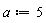 a := 5