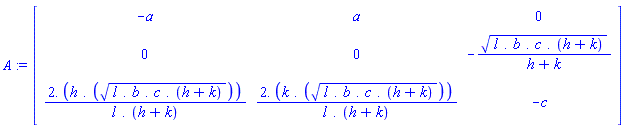 A := Matrix(3, 3, {(1, 1) = -a, (1, 2) = a, (1, 3) = 0, (2, 1) = 0, (2, 2) = 0, (2, 3) = -(`.`(l, b, c, h+k))^(1/2)/(h+k), (3, 1) = 2.*(h.((`.`(l, b, c, h+k))^(1/2)))/(l.(h+k)), (3, 2) = 2.*(k.((`.`(l, b, c, h+k))^(1/2)))/(l.(h+k)), (3, 3) = -c})