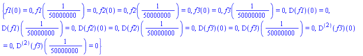 {f1(0) = 0, f1(1/50000000) = 0, f2(0) = 0, f2(1/50000000) = 0, f3(0) = 0, f3(1/50000000) = 0, (D(f1))(0) = 0, (D(f1))(1/50000000) = 0, (D(f2))(0) = 0, (D(f2))(1/50000000) = 0, (D(f3))(0) = 0, (D(f3))(1/50000000) = 0, ((D@@2)(f3))(0) = 0, ((D@@2)(f3))(1/50000000) = 0}