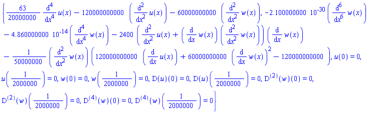 {(63/20000000)*(diff(diff(diff(diff(u(x), x), x), x), x))-120000000000*(diff(diff(u(x), x), x))-60000000000*(diff(diff(w(x), x), x)), -0.2100000000e-29*(diff(diff(diff(diff(diff(diff(w(x), x), x), x), x), x), x))-0.4860000000e-13*(diff(diff(diff(diff(w(x), x), x), x), x))-2400*(diff(diff(u(x), x), x)+(diff(w(x), x))*(diff(diff(w(x), x), x)))*(diff(w(x), x))-(1/50000000)*(diff(diff(w(x), x), x))*(120000000000*(diff(u(x), x))+60000000000*(diff(w(x), x))^2-120000000000), u(0) = 0, u(1/2000000) = 0, w(0) = 0, w(1/2000000) = 0, (D(u))(0) = 0, (D(u))(1/2000000) = 0, ((D@@2)(w))(0) = 0, ((D@@2)(w))(1/2000000) = 0, ((D@@4)(w))(0) = 0, ((D@@4)(w))(1/2000000) = 0}