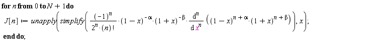 for n from 0 to N+1 do J[n] := unapply(simplify((-1)^n*(1-x)^(-alpha)*(1+x)^(-beta)*(diff((1-x)^(n+alpha)*(1+x)^(n+beta), [`$`(x, n)]))/(2^n*factorial(n))), x) end do;