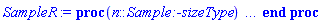 proc (n::Sample:-sizeType) local v, r, t; option `Copyright (c) Maplesoft, a division of Waterloo Maple Inc. 2004`; if UseHardwareFloats = 'deduced' then UseHardwareFloats := `if`(Digits <= trunc(evalhf(Digits)), true, false) end if; if UseHardwareFloats then Digits := `if`(Digits < trunc(evalhf(Digits)), trunc(evalhf(Digits)), Digits) end if; if type(n, ':-rtable') then v := n else if type(n, ':-nonnegint') then r := 1 .. n; t := ':-Vector'[':-row'] elif type(n, ':-range') then r := n; t := ':-Array' elif type(n, '[:-nonnegint, :-nonnegint]') then r := 1 .. n[1], 1 .. n[2]; t := ':-Matrix' else r := op(n); t := ':-Array' end if; v := rtable(r, ':-datatype' = ':-float', ':-subtype' = t, op([])) end if; mapleRandomSample(v, 'NULL', [[1, [proc (t) options operator, arrow; 1.00239102890660*exp(-2*(t-10)^2)*(1/(1+exp(-9900.00000000000+1000.00000000000*t))+1/(1+exp(-1000.00000000000*t+10100.0000000000))) end proc, proc (t) options operator, arrow; 1.00239102890660*(-4*t+40)*exp(-2*(t-10)^2)*(1/(1+exp(-9900.00000000000+1000.00000000000*t))+1/(1+exp(-1000.00000000000*t+10100.0000000000)))+1.00239102890660*exp(-2*(t-10)^2)*(-1000.00000000000*exp(-9900.00000000000+1000.00000000000*t)/(1+exp(-9900.00000000000+1000.00000000000*t))^2+1000.00000000000*exp(-1000.00000000000*t+10100.0000000000)/(1+exp(-1000.00000000000*t+10100.0000000000))^2) end proc, [9.00, 9.5, 9.9, 10., 10.1, 10.5, 11.00], 100, false]]], UseHardwareFloats); return v end proc