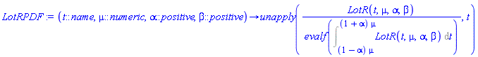 proc (t::name, mu::numeric, alpha::positive, beta::positive) options operator, arrow; unapply(LotR(t, mu, alpha, beta)/evalf(Int(LotR(t, mu, alpha, beta), t = (1-alpha)*mu .. (1+alpha)*mu)), t) end proc