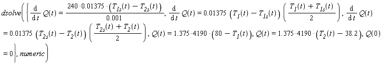 dsolve({Q(0) = 0, Q(t) = (1.375*4190)*(80-T__1(t)), Q(t) = (1.375*4190)*(T__2(t)-38.2), diff(Q(t), t) = (0.1375e-1*(T__1(t)-T__1s(t)))*((T__1(t)+T__1s(t))*(1/2)), diff(Q(t), t) = (0.1375e-1*(T__2s(t)-T__2(t)))*((T__2s(t)+T__2(t))*(1/2)), diff(Q(t), t) = (240*0.1375e-1)*(T__1s(t)-T__2s(t))/(0.1e-2)}, numeric)