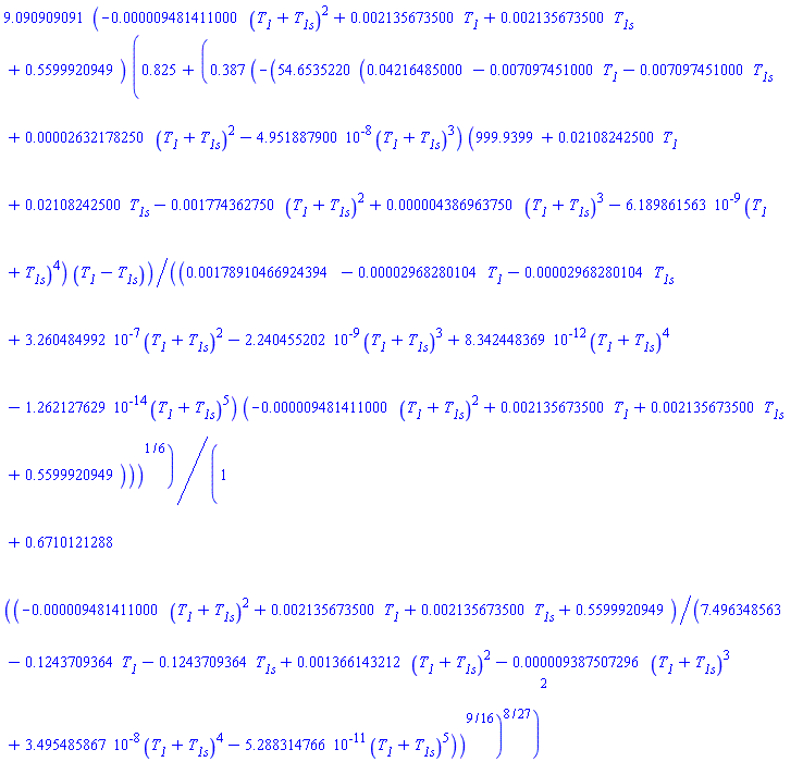 9.090909091*(-0.9481411000e-5*(T__1+T__1s)^2+0.2135673500e-2*T__1+0.2135673500e-2*T__1s+.5599920949)*(.825+.387*(-54.6535220*(0.4216485000e-1-0.7097451000e-2*T__1-0.7097451000e-2*T__1s+0.2632178250e-4*(T__1+T__1s)^2-0.4951887900e-7*(T__1+T__1s)^3)*(999.9399+0.2108242500e-1*T__1+0.2108242500e-1*T__1s-0.1774362750e-2*(T__1+T__1s)^2+0.4386963750e-5*(T__1+T__1s)^3-0.6189861563e-8*(T__1+T__1s)^4)*(T__1-T__1s)/((0.178910466924394e-2-0.2968280104e-4*T__1-0.2968280104e-4*T__1s+0.3260484992e-6*(T__1+T__1s)^2-0.2240455202e-8*(T__1+T__1s)^3+0.8342448369e-11*(T__1+T__1s)^4-0.1262127629e-13*(T__1+T__1s)^5)*(-0.9481411000e-5*(T__1+T__1s)^2+0.2135673500e-2*T__1+0.2135673500e-2*T__1s+.5599920949)))^(1/6)/(1+.6710121288*((-0.9481411000e-5*(T__1+T__1s)^2+0.2135673500e-2*T__1+0.2135673500e-2*T__1s+.5599920949)/(7.496348563-.1243709364*T__1-.1243709364*T__1s+0.1366143212e-2*(T__1+T__1s)^2-0.9387507296e-5*(T__1+T__1s)^3+0.3495485867e-7*(T__1+T__1s)^4-0.5288314766e-10*(T__1+T__1s)^5))^(9/16))^(8/27))^2