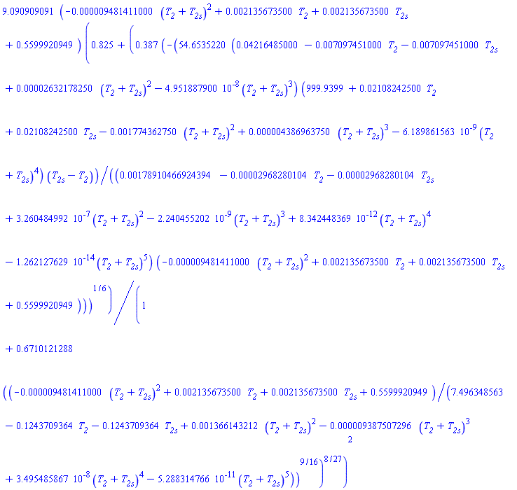 9.090909091*(-0.9481411000e-5*(T__2+T__2s)^2+0.2135673500e-2*T__2+0.2135673500e-2*T__2s+.5599920949)*(.825+.387*(-54.6535220*(0.4216485000e-1-0.7097451000e-2*T__2-0.7097451000e-2*T__2s+0.2632178250e-4*(T__2+T__2s)^2-0.4951887900e-7*(T__2+T__2s)^3)*(999.9399+0.2108242500e-1*T__2+0.2108242500e-1*T__2s-0.1774362750e-2*(T__2+T__2s)^2+0.4386963750e-5*(T__2+T__2s)^3-0.6189861563e-8*(T__2+T__2s)^4)*(T__2s-T__2)/((0.178910466924394e-2-0.2968280104e-4*T__2-0.2968280104e-4*T__2s+0.3260484992e-6*(T__2+T__2s)^2-0.2240455202e-8*(T__2+T__2s)^3+0.8342448369e-11*(T__2+T__2s)^4-0.1262127629e-13*(T__2+T__2s)^5)*(-0.9481411000e-5*(T__2+T__2s)^2+0.2135673500e-2*T__2+0.2135673500e-2*T__2s+.5599920949)))^(1/6)/(1+.6710121288*((-0.9481411000e-5*(T__2+T__2s)^2+0.2135673500e-2*T__2+0.2135673500e-2*T__2s+.5599920949)/(7.496348563-.1243709364*T__2-.1243709364*T__2s+0.1366143212e-2*(T__2+T__2s)^2-0.9387507296e-5*(T__2+T__2s)^3+0.3495485867e-7*(T__2+T__2s)^4-0.5288314766e-10*(T__2+T__2s)^5))^(9/16))^(8/27))^2