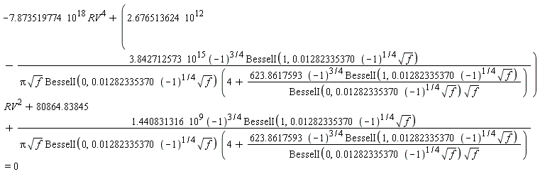 -7.873519774*10^18*RV^4+(2.676513624*10^12-3.842712573*10^15*(-1)^(3/4)*BesselI(1, 0.1282335370e-1*(-1)^(1/4)*sqrt(f))/(Pi*sqrt(f)*BesselI(0, 0.1282335370e-1*(-1)^(1/4)*sqrt(f))*(4+623.8617593*(-1)^(3/4)*BesselI(1, 0.1282335370e-1*(-1)^(1/4)*sqrt(f))/(BesselI(0, 0.1282335370e-1*(-1)^(1/4)*sqrt(f))*sqrt(f)))))*RV^2+80864.83845+1.440831316*10^9*(-1)^(3/4)*BesselI(1, 0.1282335370e-1*(-1)^(1/4)*sqrt(f))/(Pi*sqrt(f)*BesselI(0, 0.1282335370e-1*(-1)^(1/4)*sqrt(f))*(4+623.8617593*(-1)^(3/4)*BesselI(1, 0.1282335370e-1*(-1)^(1/4)*sqrt(f))/(BesselI(0, 0.1282335370e-1*(-1)^(1/4)*sqrt(f))*sqrt(f)))) = 0