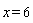 x = 6