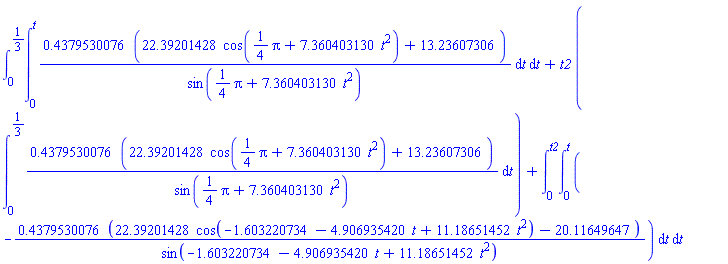 int(int(.4379530076*(22.39201428*cos((1/4)*Pi+7.360403130*t^2)+13.23607306)/sin((1/4)*Pi+7.360403130*t^2), t = 0 .. t), t = 0 .. 1/3)+t2*(int(.4379530076*(22.39201428*cos((1/4)*Pi+7.360403130*t^2)+13.23607306)/sin((1/4)*Pi+7.360403130*t^2), t = 0 .. 1/3))+int(int(-.4379530076*(22.39201428*cos(-1.603220734-4.906935420*t+11.18651452*t^2)-20.11649647)/sin(-1.603220734-4.906935420*t+11.18651452*t^2), t = 0 .. t), t = 0 .. t2)