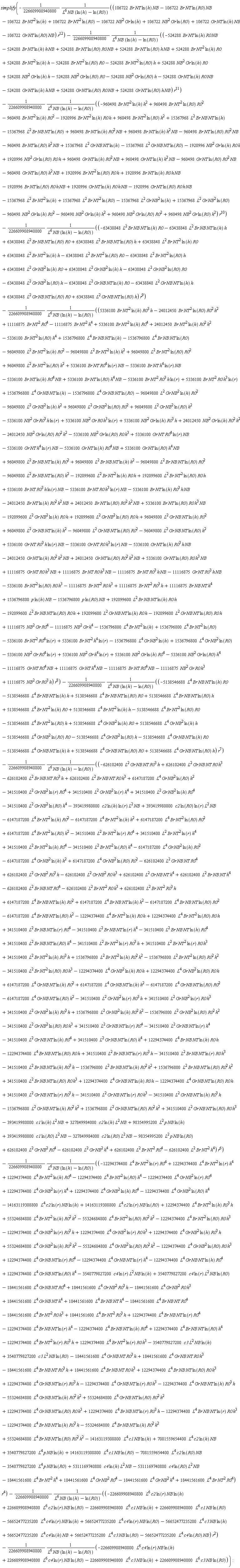 simplify(-(1/226609908940800)*(106722*Br*NT*ln(h)*NB-106722*Br*NT*ln(R0)*NB-106722*Br*NT^2*ln(h)+106722*Br*NT^2*ln(R0)-106722*NB^2*Gr*ln(h)+106722*NB^2*Gr*ln(R0)+106722*Gr*NT*ln(h)*NB-106722*Gr*NT*ln(R0)*NB)*r^12/(L^6*NB*(ln(h)-ln(R0)))-(1/226609908940800)*(-524288*Br*NT*ln(h)*R0*NB-524288*Br*NT*ln(h)*h*NB+524288*Br*NT*ln(R0)*R0*NB+524288*Br*NT*ln(R0)*h*NB+524288*Br*NT^2*ln(h)*R0+524288*Br*NT^2*ln(h)*h-524288*Br*NT^2*ln(R0)*R0-524288*Br*NT^2*ln(R0)*h+524288*NB^2*Gr*ln(h)*R0+524288*NB^2*Gr*ln(h)*h-524288*NB^2*Gr*ln(R0)*R0-524288*NB^2*Gr*ln(R0)*h-524288*Gr*NT*ln(h)*R0*NB-524288*Gr*NT*ln(h)*h*NB+524288*Gr*NT*ln(R0)*R0*NB+524288*Gr*NT*ln(R0)*h*NB)*r^11/(L^6*NB*(ln(h)-ln(R0)))-(1/226609908940800)*(1920996*Br*NT*ln(h)*R0*h*NB-15367968*L^2*Br*NT^2*ln(h)+15367968*L^2*Br*NT^2*ln(R0)-15367968*L^2*Gr*NB^2*ln(h)+15367968*L^2*Gr*NB^2*ln(R0)-960498*NB^2*Gr*ln(h)*R0^2-960498*NB^2*Gr*ln(h)*h^2+960498*NB^2*Gr*ln(R0)*R0^2-1920996*Br*NT*ln(R0)*R0*h*NB+1920996*Gr*NT*ln(h)*R0*h*NB-1920996*Gr*NT*ln(R0)*R0*h*NB+960498*NB^2*Gr*ln(R0)*h^2-960498*Br*NT^2*ln(h)*h^2+960498*Br*NT^2*ln(R0)*R0^2-960498*Br*NT^2*ln(h)*R0^2+960498*Br*NT^2*ln(R0)*h^2+1920996*Br*NT^2*ln(R0)*R0*h-960498*Gr*NT*ln(R0)*h^2*NB+960498*Gr*NT*ln(h)*h^2*NB-960498*Gr*NT*ln(R0)*R0^2*NB+960498*Gr*NT*ln(h)*R0^2*NB-1920996*NB^2*Gr*ln(h)*R0*h+1920996*NB^2*Gr*ln(R0)*R0*h-15367968*L^2*Gr*NB*NT*ln(R0)-960498*Br*NT*ln(R0)*h^2*NB+15367968*L^2*Gr*NB*NT*ln(h)+960498*Br*NT*ln(h)*h^2*NB-960498*Br*NT*ln(R0)*R0^2*NB-15367968*L^2*Br*NB*NT*ln(R0)+960498*Br*NT*ln(h)*R0^2*NB-1920996*Br*NT^2*ln(h)*R0*h+15367968*L^2*Br*NB*NT*ln(h))*r^10/(L^6*NB*(ln(h)-ln(R0)))-(1/226609908940800)*(-63438848*L^2*Br*NB*NT*ln(h)*R0-63438848*L^2*Br*NB*NT*ln(h)*h+63438848*L^2*Br*NB*NT*ln(R0)*R0+63438848*L^2*Br*NB*NT*ln(R0)*h+63438848*L^2*Br*NT^2*ln(h)*R0+63438848*L^2*Br*NT^2*ln(h)*h-63438848*L^2*Br*NT^2*ln(R0)*R0-63438848*L^2*Br*NT^2*ln(R0)*h+63438848*L^2*Gr*NB^2*ln(h)*R0+63438848*L^2*Gr*NB^2*ln(h)*h-63438848*L^2*Gr*NB^2*ln(R0)*R0-63438848*L^2*Gr*NB^2*ln(R0)*h-63438848*L^2*Gr*NB*NT*ln(h)*R0-63438848*L^2*Gr*NB*NT*ln(h)*h+63438848*L^2*Gr*NB*NT*ln(R0)*R0+63438848*L^2*Gr*NB*NT*ln(R0)*h)*r^9/(L^6*NB*(ln(h)-ln(R0)))-(1/226609908940800)*(11116875*Br*NT^2*R0^4-11116875*Br*NT^2*h^4-11116875*NB^2*Gr*h^4+1536796800*p*ln(h)*NB+11116875*NB^2*Gr*R0^4-1536796800*p*ln(R0)*NB+11116875*Gr*NT*h^4*NB-11116875*Br*NT*R0^4*NB-11116875*Gr*NT*R0^4*NB-192099600*L^2*Gr*NB*NT*ln(R0)*R0*h+192099600*L^2*Gr*NB*NT*ln(h)*R0*h-192099600*L^2*Br*NB*NT*ln(R0)*R0*h+192099600*L^2*Br*NB*NT*ln(h)*R0*h-5336100*Br*NT^2*ln(R0)*R0*h^3-11116875*Gr*NT*R0^3*h*NB-11116875*Br*NT*R0^3*h*NB+11116875*Br*NT*R0*h^3*NB+11116875*Gr*NT*R0*h^3*NB+5336100*Gr*NT*ln(R0)*R0*h^3*NB+24012450*Gr*NT*ln(R0)*R0^2*h^2*NB-24012450*Gr*NT*ln(h)*R0^2*h^2*NB-5336100*Gr*NT*ln(h)*R0^3*h*NB-5336100*Gr*NT*R0*h^3*ln(r)*NB+5336100*Gr*NT*R0^3*h*ln(r)*NB-96049800*L^2*Gr*NB*NT*ln(R0)*h^2-96049800*L^2*Gr*NB*NT*ln(R0)*R0^2+96049800*L^2*Gr*NB*NT*ln(h)*h^2+96049800*L^2*Gr*NB*NT*ln(h)*R0^2+192099600*L^2*Gr*NB^2*ln(R0)*R0*h-192099600*L^2*Gr*NB^2*ln(h)*R0*h+5336100*Br*NT*ln(R0)*R0*h^3*NB+24012450*Br*NT*ln(R0)*R0^2*h^2*NB-24012450*Br*NT*ln(h)*R0^2*h^2*NB-5336100*Br*NT*ln(h)*R0^3*h*NB-5336100*Br*NT*R0*h^3*ln(r)*NB+5336100*Gr*NT*ln(R0)*h^4*NB-5336100*Gr*NT*ln(h)*R0^4*NB-5336100*Gr*NT*h^4*ln(r)*NB+5336100*Br*NT*R0^3*h*ln(r)*NB+192099600*L^2*Br*NT^2*ln(R0)*R0*h-192099600*L^2*Br*NT^2*ln(h)*R0*h-96049800*L^2*Br*NB*NT*ln(R0)*h^2-96049800*L^2*Br*NB*NT*ln(R0)*R0^2+96049800*L^2*Br*NB*NT*ln(h)*h^2+96049800*L^2*Br*NB*NT*ln(h)*R0^2+5336100*Gr*NT*R0^4*ln(r)*NB-5336100*NB^2*Gr*ln(R0)*R0*h^3-24012450*NB^2*Gr*ln(R0)*R0^2*h^2+24012450*NB^2*Gr*ln(h)*R0^2*h^2+5336100*NB^2*Gr*ln(h)*R0^3*h+5336100*NB^2*Gr*R0*h^3*ln(r)-5336100*NB^2*Gr*R0^3*h*ln(r)+96049800*L^2*Gr*NB^2*ln(R0)*h^2+96049800*L^2*Gr*NB^2*ln(R0)*R0^2-96049800*L^2*Gr*NB^2*ln(h)*h^2-96049800*L^2*Gr*NB^2*ln(h)*R0^2-1536796800*L^4*Gr*NB*NT*ln(R0)+5336100*Br*NT^2*R0*h^3*ln(r)+1536796800*L^4*Gr*NB*NT*ln(h)-5336100*Br*NT^2*R0^3*h*ln(r)-5336100*Br*NT*ln(h)*R0^4*NB+5336100*Br*NT*ln(R0)*h^4*NB-5336100*Br*NT*h^4*ln(r)*NB+5336100*NB^2*Gr*ln(h)*R0^4-5336100*NB^2*Gr*ln(R0)*h^4-5336100*NB^2*Gr*R0^4*ln(r)+5336100*NB^2*Gr*h^4*ln(r)-1536796800*L^4*Gr*NB^2*ln(h)+1536796800*L^4*Gr*NB^2*ln(R0)+1536796800*L^4*Br*NT^2*ln(R0)-5336100*Br*NT^2*R0^4*ln(r)+5336100*Br*NT^2*h^4*ln(r)-1536796800*L^4*Br*NT^2*ln(h)+11116875*Br*NB*NT*h^4+11116875*NB^2*Gr*R0^3*h-11116875*NB^2*Gr*R0*h^3+11116875*Br*NT^2*R0^3*h-11116875*Br*NT^2*R0*h^3+5336100*Br*NT^2*ln(h)*R0^4-5336100*Br*NT^2*ln(R0)*h^4+96049800*L^2*Br*NT^2*ln(R0)*h^2+5336100*Br*NT*R0^4*ln(r)*NB-96049800*L^2*Br*NT^2*ln(h)*h^2+96049800*L^2*Br*NT^2*ln(R0)*R0^2-1536796800*L^4*Br*NB*NT*ln(R0)-96049800*L^2*Br*NT^2*ln(h)*R0^2+24012450*Br*NT^2*ln(h)*R0^2*h^2+1536796800*L^4*Br*NB*NT*ln(h)+5336100*Br*NT^2*ln(h)*R0^3*h-24012450*Br*NT^2*ln(R0)*R0^2*h^2)*r^8/(L^6*NB*(ln(h)-ln(R0)))-(1/226609908940800)*(-5138546688*L^4*Br*NB*NT*ln(h)*R0-5138546688*L^4*Br*NB*NT*ln(h)*h+5138546688*L^4*Br*NB*NT*ln(R0)*R0+5138546688*L^4*Br*NB*NT*ln(R0)*h+5138546688*L^4*Br*NT^2*ln(h)*R0+5138546688*L^4*Br*NT^2*ln(h)*h-5138546688*L^4*Br*NT^2*ln(R0)*R0-5138546688*L^4*Br*NT^2*ln(R0)*h+5138546688*L^4*Gr*NB^2*ln(h)*R0+5138546688*L^4*Gr*NB^2*ln(h)*h-5138546688*L^4*Gr*NB^2*ln(R0)*R0-5138546688*L^4*Gr*NB^2*ln(R0)*h-5138546688*L^4*Gr*NB*NT*ln(h)*R0-5138546688*L^4*Gr*NB*NT*ln(h)*h+5138546688*L^4*Gr*NB*NT*ln(R0)*R0+5138546688*L^4*Gr*NB*NT*ln(R0)*h)*r^7/(L^6*NB*(ln(h)-ln(R0)))-(1/226609908940800)*(341510400*L^2*Gr*NB*NT*ln(R0)*R0*h^3+1536796800*L^2*Gr*NB*NT*ln(R0)*R0^2*h^2-1536796800*L^2*Gr*NB*NT*ln(h)*R0^2*h^2-341510400*L^2*Gr*NB*NT*ln(h)*R0^3*h-341510400*L^2*Gr*NB*NT*ln(r)*R0*h^3+341510400*L^2*Gr*NB*NT*ln(r)*R0^3*h-12294374400*L^4*Gr*NB*NT*ln(R0)*R0*h+12294374400*L^4*Gr*NB*NT*ln(h)*R0*h+341510400*L^2*Br*NB*NT*ln(R0)*R0*h^3+1536796800*L^2*Br*NB*NT*ln(R0)*R0^2*h^2-1536796800*L^2*Br*NB*NT*ln(h)*R0^2*h^2-341510400*L^2*Br*NB*NT*ln(h)*R0^3*h-341510400*L^2*Br*NB*NT*ln(r)*R0*h^3+341510400*L^2*Br*NB*NT*ln(r)*R0^3*h+341510400*L^2*Gr*NB*NT*ln(R0)*h^4-341510400*L^2*Gr*NB*NT*ln(h)*R0^4-341510400*L^2*Gr*NB*NT*ln(r)*h^4+341510400*L^2*Gr*NB*NT*ln(r)*R0^4-341510400*L^2*Gr*NB^2*ln(R0)*R0*h^3-12294374400*L^4*Br*NB*NT*ln(R0)*R0*h+12294374400*L^4*Br*NB*NT*ln(h)*R0*h-1536796800*L^2*Gr*NB^2*ln(R0)*R0^2*h^2+1536796800*L^2*Gr*NB^2*ln(h)*R0^2*h^2+341510400*L^2*Gr*NB^2*ln(h)*R0^3*h+341510400*L^2*Gr*NB^2*ln(r)*R0*h^3-341510400*L^2*Gr*NB^2*ln(r)*R0^3*h-6147187200*L^4*Gr*NB*NT*ln(R0)*h^2-6147187200*L^4*Gr*NB*NT*ln(R0)*R0^2+6147187200*L^4*Gr*NB*NT*ln(h)*h^2+6147187200*L^4*Gr*NB*NT*ln(h)*R0^2+12294374400*L^4*Gr*NB^2*ln(R0)*R0*h-12294374400*L^4*Gr*NB^2*ln(h)*R0*h-341510400*L^2*Br*NT^2*ln(R0)*R0*h^3-1536796800*L^2*Br*NT^2*ln(R0)*R0^2*h^2+1536796800*L^2*Br*NT^2*ln(h)*R0^2*h^2+341510400*L^2*Br*NT^2*ln(h)*R0^3*h+341510400*L^2*Br*NT^2*ln(r)*R0*h^3-341510400*L^2*Br*NT^2*ln(r)*R0^3*h+341510400*L^2*Br*NB*NT*ln(R0)*h^4-341510400*L^2*Br*NB*NT*ln(h)*R0^4-341510400*L^2*Br*NB*NT*ln(r)*h^4+341510400*L^2*Br*NB*NT*ln(r)*R0^4+12294374400*L^4*Br*NT^2*ln(R0)*R0*h-12294374400*L^4*Br*NT^2*ln(h)*R0*h-6147187200*L^4*Br*NB*NT*ln(R0)*h^2-6147187200*L^4*Br*NB*NT*ln(R0)*R0^2+6147187200*L^4*Br*NB*NT*ln(h)*h^2+6147187200*L^4*Br*NB*NT*ln(h)*R0^2+626102400*L^2*Br*NT^2*R0^3*h-626102400*L^2*Br*NT^2*R0*h^3-626102400*L^2*Br*NB*NT*R0^4+626102400*L^2*Br*NB*NT*h^4+626102400*L^2*Gr*NB*NT*h^4-626102400*L^2*Gr*NB^2*R0*h^3+626102400*L^2*Gr*NB^2*R0^3*h-626102400*L^2*Gr*NB*NT*R0^4-6147187200*L^4*Gr*NB^2*ln(h)*h^2+6147187200*L^4*Gr*NB^2*ln(R0)*R0^2-6147187200*L^4*Gr*NB^2*ln(h)*R0^2-341510400*L^2*Br*NT^2*ln(R0)*h^4+341510400*L^2*Br*NT^2*ln(r)*h^4+341510400*L^2*Br*NT^2*ln(h)*R0^4-626102400*L^2*Gr*NB*NT*R0^3*h+626102400*L^2*Gr*NB*NT*R0*h^3-626102400*L^2*Br*NB*NT*R0^3*h+626102400*L^2*Br*NB*NT*R0*h^3+6147187200*L^4*Br*NT^2*ln(R0)*h^2-341510400*L^2*Br*NT^2*ln(r)*R0^4+6147187200*L^4*Br*NT^2*ln(R0)*R0^2-6147187200*L^4*Br*NT^2*ln(h)*R0^2-6147187200*L^4*Br*NT^2*ln(h)*h^2-341510400*L^2*Gr*NB^2*ln(R0)*h^4-393419980800*c2*ln(h)*ln(r)*L^2*NB+393419980800*c2*ln(R0)*ln(r)*L^2*NB-341510400*L^2*Gr*NB^2*ln(r)*R0^4+341510400*L^2*Gr*NB^2*ln(r)*h^4+341510400*L^2*Gr*NB^2*ln(h)*R0^4+6147187200*L^4*Gr*NB^2*ln(R0)*h^2-626102400*L^2*Gr*NB^2*h^4+626102400*L^2*Br*NT^2*R0^4-626102400*L^2*Br*NT^2*h^4-393419980800*c1*ln(h)*L^2*NB+327849984000*c2*ln(h)*L^2*NB+98354995200*L^2*p*NB*ln(h)+393419980800*c1*ln(R0)*L^2*NB-327849984000*c2*ln(R0)*L^2*NB-98354995200*L^2*p*NB*ln(R0)+626102400*L^2*Gr*NB^2*R0^4)*r^6/(L^6*NB*(ln(h)-ln(R0)))-(1/226609908940800)*(-3540779827200*c3*L^2*NB*ln(h)+3540779827200*c3*L^2*NB*ln(R0)+12294374400*L^4*Br*NT^2*ln(h)*R0^3*h+55324684800*L^4*Br*NT^2*ln(h)*R0^2*h^2-55324684800*L^4*Br*NT^2*ln(R0)*R0^2*h^2-12294374400*L^4*Br*NT^2*ln(R0)*R0*h^3-12294374400*L^4*Gr*NB^2*ln(r)*R0^3*h+12294374400*L^4*Gr*NB^2*ln(r)*R0*h^3+12294374400*L^4*Gr*NB^2*ln(h)*R0^3*h+55324684800*L^4*Gr*NB^2*ln(h)*R0^2*h^2-55324684800*L^4*Gr*NB^2*ln(R0)*R0^2*h^2-12294374400*L^4*Gr*NB^2*ln(R0)*R0*h^3+12294374400*L^4*Gr*NB*NT*ln(r)*R0^4-12294374400*L^4*Gr*NB*NT*ln(r)*h^4-12294374400*L^4*Gr*NB*NT*ln(h)*R0^4+12294374400*L^4*Gr*NB*NT*ln(R0)*h^4+12294374400*L^4*Br*NB*NT*ln(r)*R0^4-12294374400*L^4*Br*NB*NT*ln(r)*h^4-12294374400*L^4*Br*NB*NT*ln(h)*R0^4+12294374400*L^4*Br*NB*NT*ln(R0)*h^4-12294374400*L^4*Br*NT^2*ln(r)*R0^3*h+12294374400*L^4*Br*NT^2*ln(r)*R0*h^3-18441561600*L^4*Gr*NB*NT*R0^3*h+18441561600*L^4*Gr*NB*NT*R0*h^3-18441561600*L^4*Br*NB*NT*R0^3*h+18441561600*L^4*Br*NB*NT*R0*h^3+12294374400*L^4*Br*NB*NT*ln(R0)*R0*h^3+12294374400*L^4*Gr*NB*NT*ln(r)*R0^3*h-12294374400*L^4*Gr*NB*NT*ln(r)*R0*h^3-12294374400*L^4*Gr*NB*NT*ln(h)*R0^3*h-55324684800*L^4*Gr*NB*NT*ln(h)*R0^2*h^2+55324684800*L^4*Gr*NB*NT*ln(R0)*R0^2*h^2+12294374400*L^4*Gr*NB*NT*ln(R0)*R0*h^3-18441561600*L^4*Gr*NB^2*R0*h^3+18441561600*L^4*Gr*NB*NT*h^4+18441561600*L^4*Br*NB*NT*h^4-18441561600*L^4*Br*NB*NT*R0^4-18441561600*L^4*Br*NT^2*R0*h^3+18441561600*L^4*Br*NT^2*R0^3*h-12294374400*L^4*Gr*NB^2*ln(R0)*h^4-14163119308800*L^4*c2*ln(r)*NB*ln(h)+14163119308800*L^4*c2*ln(r)*NB*ln(R0)-3540779827200*c4*ln(r)*L^2*NB*ln(h)+3540779827200*c4*ln(r)*L^2*NB*ln(R0)-18441561600*L^4*Gr*NB*NT*R0^4+18441561600*L^4*Gr*NB^2*R0^3*h-12294374400*L^4*Br*NT^2*ln(r)*R0^4+12294374400*L^4*Br*NT^2*ln(r)*h^4+12294374400*L^4*Br*NT^2*ln(h)*R0^4-12294374400*L^4*Br*NT^2*ln(R0)*h^4-12294374400*L^4*Gr*NB^2*ln(r)*R0^4+12294374400*L^4*Gr*NB^2*ln(r)*h^4+12294374400*L^4*Gr*NB^2*ln(h)*R0^4+55324684800*L^4*Br*NB*NT*ln(R0)*R0^2*h^2-55324684800*L^4*Br*NB*NT*ln(h)*R0^2*h^2-12294374400*L^4*Br*NB*NT*ln(h)*R0^3*h-12294374400*L^4*Br*NB*NT*ln(r)*R0*h^3+12294374400*L^4*Br*NB*NT*ln(r)*R0^3*h+18441561600*L^4*Gr*NB^2*R0^4-18441561600*L^4*Gr*NB^2*h^4+18441561600*L^4*Br*NT^2*R0^4-3540779827200*L^4*p*NB*ln(R0)+5311169740800*c4*ln(h)*L^2*NB-5311169740800*c4*ln(R0)*L^2*NB-18441561600*L^4*Br*NT^2*h^4-14163119308800*L^4*c1*NB*ln(h)+7081559654400*L^4*c2*ln(h)*NB+3540779827200*L^4*p*NB*ln(h)+14163119308800*L^4*c1*NB*ln(R0)-7081559654400*L^4*c2*ln(R0)*NB)*r^4/(L^6*NB*(ln(h)-ln(R0)))-(1/226609908940800)*(-226609908940800*L^6*c2*ln(r)*NB*ln(h)+226609908940800*L^6*c2*ln(r)*NB*ln(R0)-226609908940800*L^6*c1*NB*ln(h)+226609908940800*L^6*c1*NB*ln(R0)-56652477235200*L^4*c4*ln(r)*NB*ln(h)+56652477235200*L^4*c4*ln(r)*NB*ln(R0)-56652477235200*L^4*c3*NB*ln(h)+56652477235200*L^4*c4*ln(h)*NB+56652477235200*L^4*c3*NB*ln(R0)-56652477235200*L^4*c4*ln(R0)*NB)*r^2/(L^6*NB*(ln(h)-ln(R0)))-(1/226609908940800)*(-226609908940800*L^6*c4*ln(r)*NB*ln(h)+226609908940800*L^6*c4*ln(r)*NB*ln(R0)-226609908940800*L^6*c3*NB*ln(h)+226609908940800*L^6*c3*NB*ln(R0))/(L^6*NB*(ln(h)-ln(R0)))):