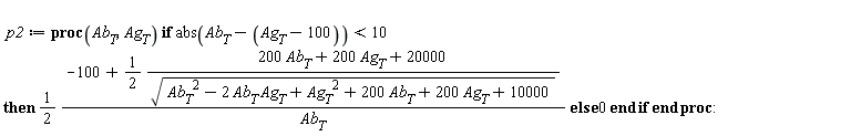 p2 := proc (Ab__T, Ag__T) if abs(Ab__T-Ag__T+100) < 10 then (1/2)*(-100+(1/2)*(200*Ab__T+200*Ag__T+20000)/sqrt(Ab__T^2-2*Ab__T*Ag__T+Ag__T^2+200*Ab__T+200*Ag__T+10000))/Ab__T else 0 end if end proc: