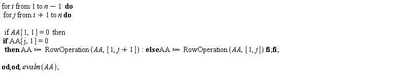for i to n-1 do for j from i+1 to n do if AA[1, 1] = 0 then if AA[j, 1] = 0 then AA := RowOperation(AA, [1, j+1]) else AA := RowOperation(AA, [1, j]) end if end if end do end do; evalm(AA)