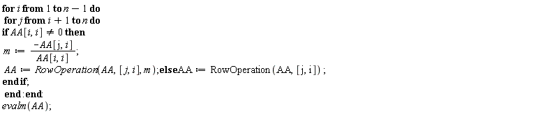 for i to n-1 do for j from i+1 to n do if AA[i, i] <> 0 then m := -AA[j, i]/AA[i, i]; AA := RowOperation(AA, [j, i], m) else AA := RowOperation(AA, [j, i]) end if end do end do; evalm(AA)