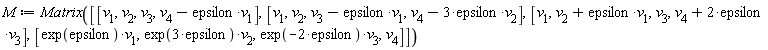 M := Matrix([[v[1], v[2], v[3], -epsilon*v[1]+v[4]], [v[1], v[2], -epsilon*v[1]+v[3], -3*epsilon*v[2]+v[4]], [v[1], epsilon*v[1]+v[2], v[3], 2*epsilon*v[3]+v[4]], [exp(epsilon)*v[1], exp(3*epsilon)*v[2], exp(-2*epsilon)*v[3], v[4]]])