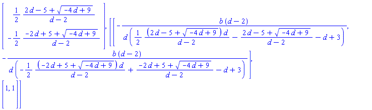 Vector(2, {(1) = (1/2)*(2*d-5+(-4*d+9)^(1/2))/(d-2), (2) = -(1/2)*(-2*d+5+(-4*d+9)^(1/2))/(d-2)}), Matrix(2, 2, {(1, 1) = -b*(d-2)/(d*((1/2)*(2*d-5+(-4*d+9)^(1/2))*d/(d-2)-(2*d-5+(-4*d+9)^(1/2))/(d-2)-d+3)), (1, 2) = -b*(d-2)/(d*(-(1/2)*(-2*d+5+(-4*d+9)^(1/2))*d/(d-2)+(-2*d+5+(-4*d+9)^(1/2))/(d-2)-d+3)), (2, 1) = 1, (2, 2) = 1})