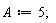 A := 5;