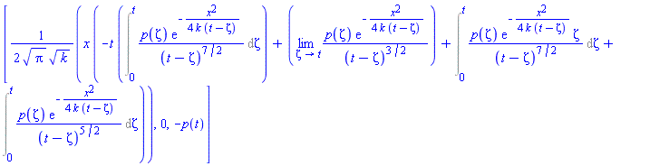 [(1/2)*x*(-t*(Int(p(zeta)*exp(-(1/4)*x^2/(k*(t-zeta)))/(t-zeta)^(7/2), zeta = 0 .. t))+limit(p(zeta)*exp(-(1/4)*x^2/(k*(t-zeta)))/(t-zeta)^(3/2), zeta = t)+Int(p(zeta)*exp(-(1/4)*x^2/(k*(t-zeta)))*zeta/(t-zeta)^(7/2), zeta = 0 .. t)+Int(p(zeta)*exp(-(1/4)*x^2/(k*(t-zeta)))/(t-zeta)^(5/2), zeta = 0 .. t))/(Pi^(1/2)*k^(1/2)), 0, -p(t)]